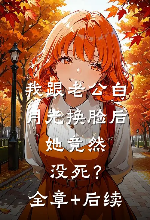 我跟老公白月光换脸后，她竟然没死？全章+后续