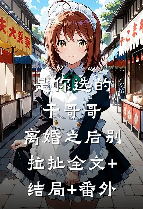 是你选的干哥哥，离婚之后别拉扯全文+结局+番外