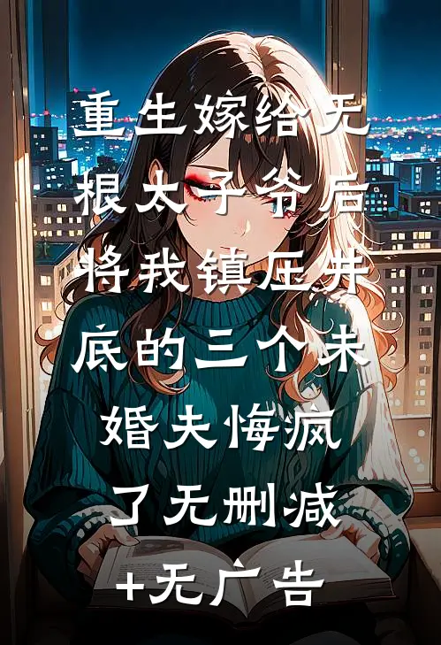 重生嫁给无根太子爷后，将我镇压井底的三个未婚夫悔疯了无删减+无广告