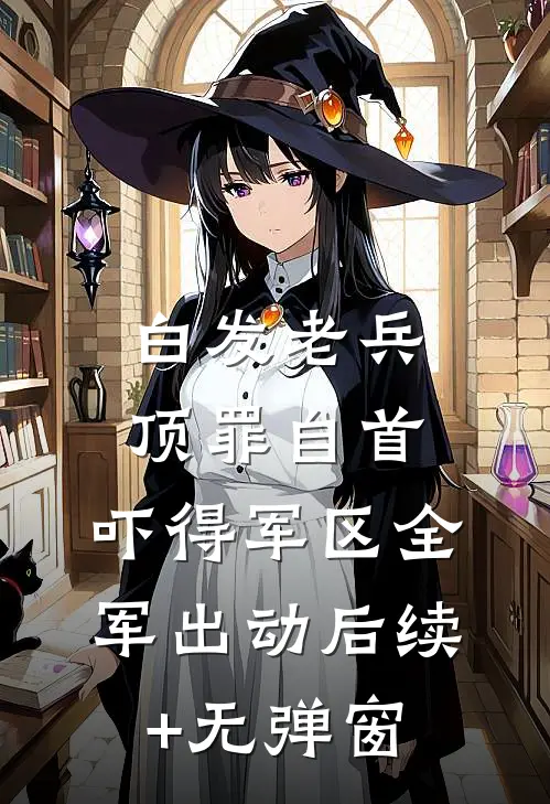 白发老兵顶罪自首，吓得军区全军出动后续+无弹窗