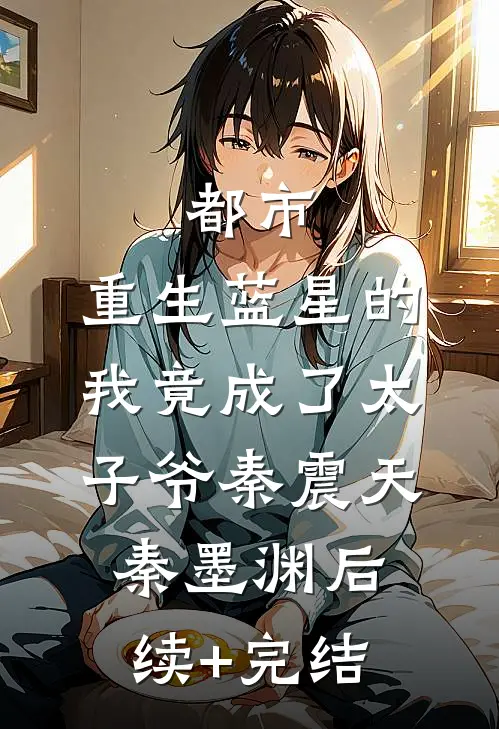 都市：重生蓝星的我竟成了太子爷秦震天秦墨渊后续+完结