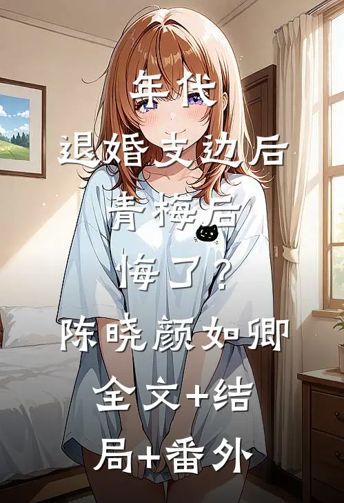 年代：退婚支边后，青梅后悔了？陈晓颜如卿全文+结局+番外