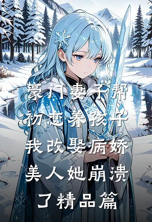豪门妻子帮初恋养孩子，我改娶病娇美人她崩溃了精品篇