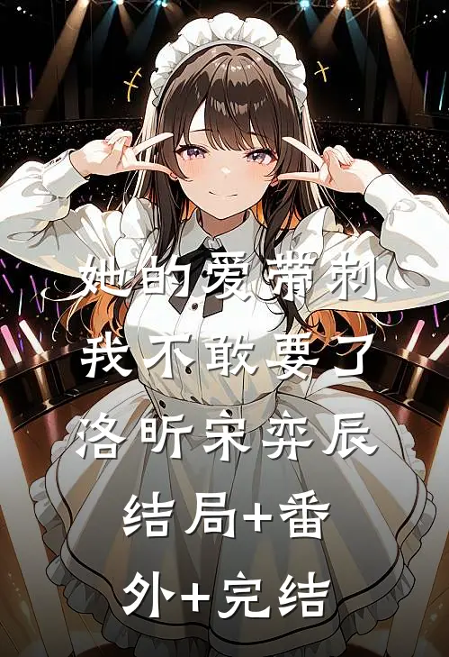 她的爱带刺，我不敢要了洛昕宋弈辰:结局+番外+完结