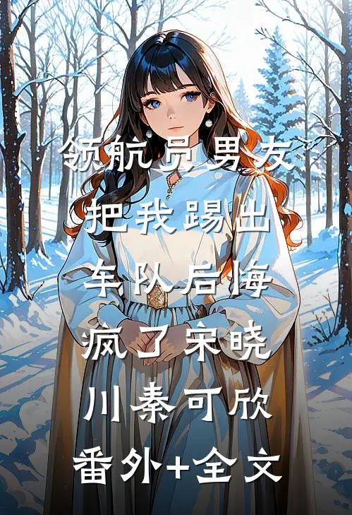 领航员男友把我踢出车队后悔疯了宋晓川秦可欣:(番外)+(全文)