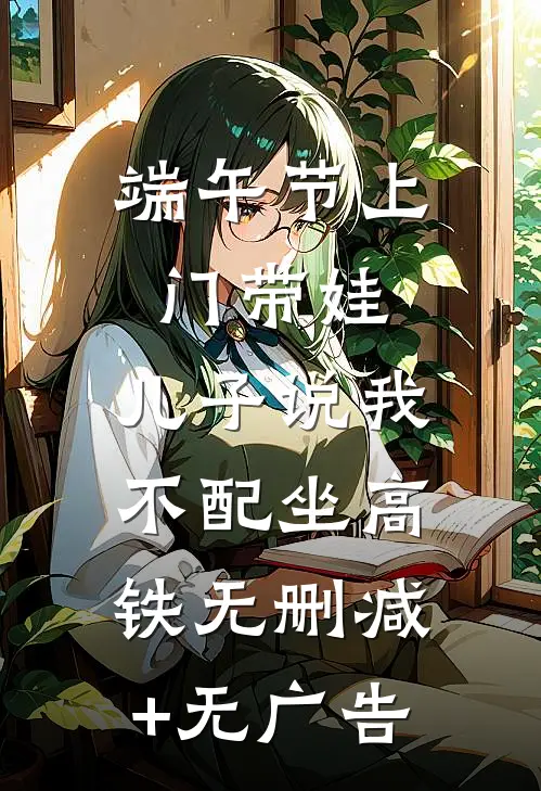 端午节上门带娃，儿子说我不配坐高铁无删减+无广告