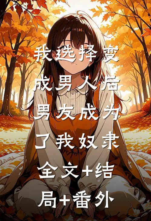我选择变成男人后，男友成为了我奴隶:全文+结局+番外