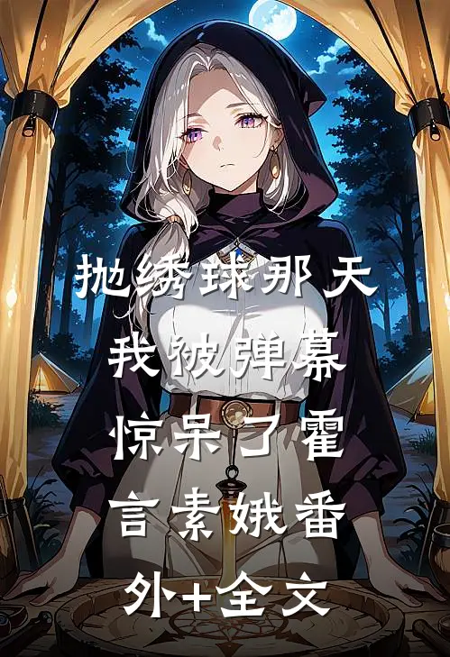 抛绣球那天，我被弹幕惊呆了霍言素娥(番外)+(全文)