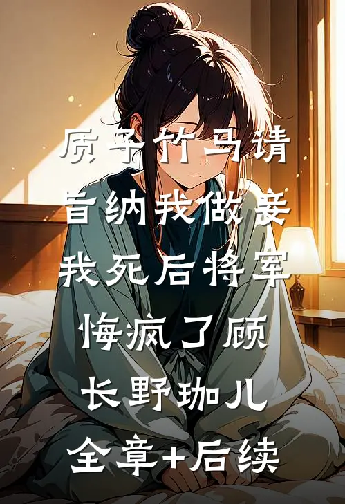 质子竹马请旨纳我做妾，我死后将军悔疯了顾长野珈儿:全章+后续