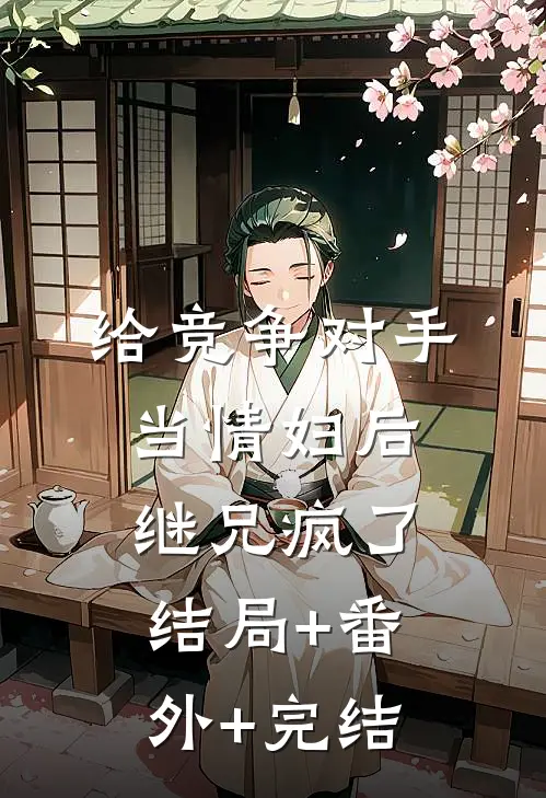 给竞争对手当情妇后，继兄疯了结局+番外+完结