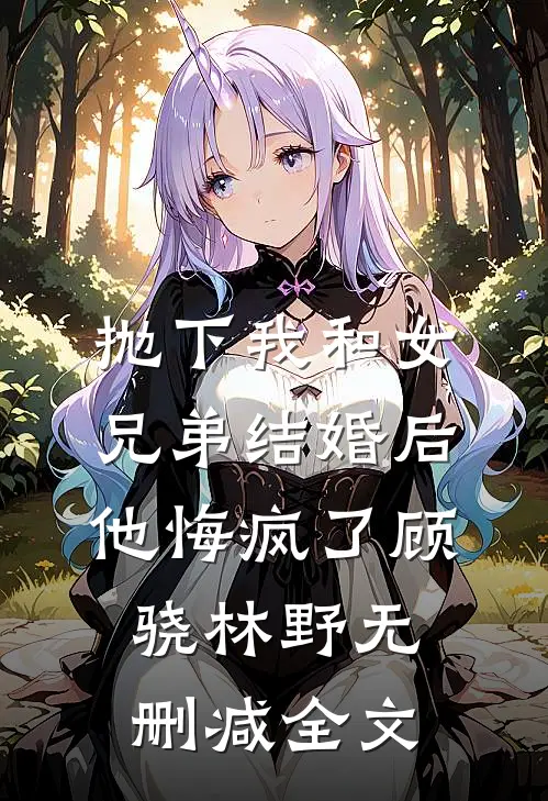 抛下我和女兄弟结婚后，他悔疯了顾骁林野无删减全文