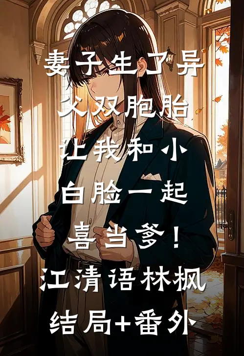 妻子生了异父双胞胎，让我和小白脸一起喜当爹！江清语林枫:结局+番外