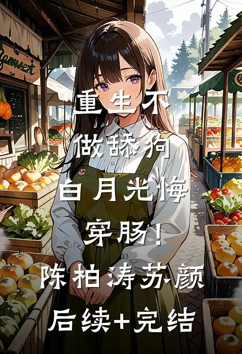 重生不做舔狗，白月光悔穿肠！陈柏涛苏颜后续+完结