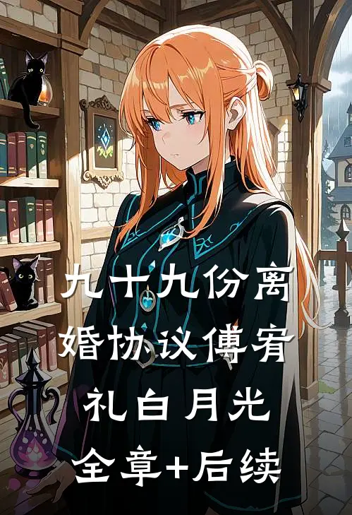 九十九份离婚协议傅宥礼白月光:全章+后续