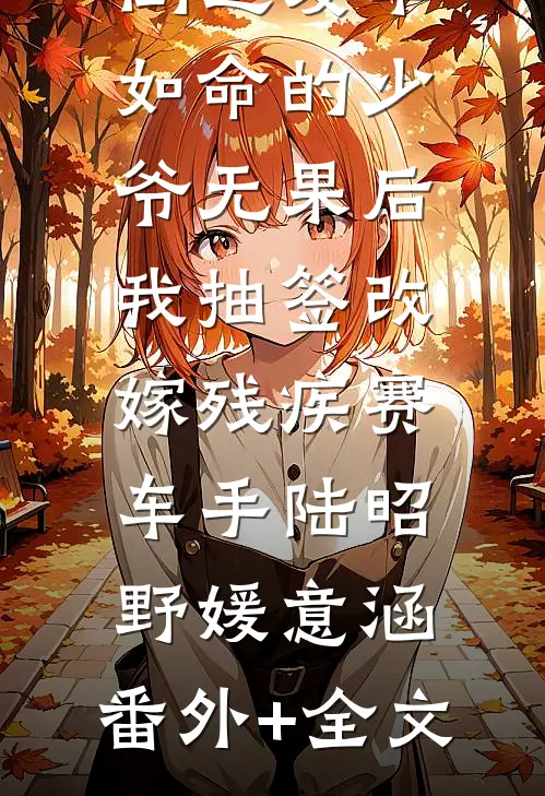 倒追爱车如命的少爷无果后我抽签改嫁残疾赛车手陆昭野媛意涵:(番外)+(全文)