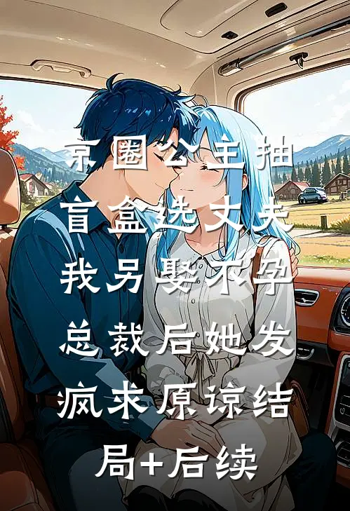 京圈公主抽盲盒选丈夫，我另娶不孕总裁后她发疯求原谅结局+后续