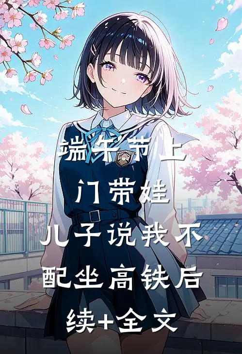 端午节上门带娃，儿子说我不配坐高铁后续+全文