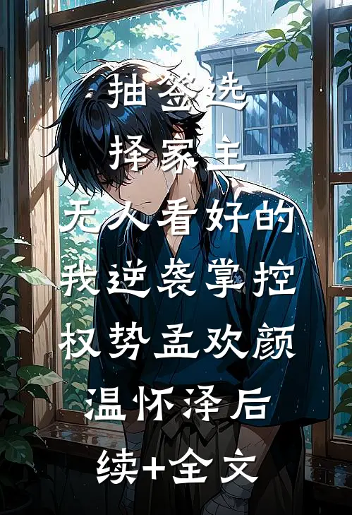 抽签选择家主，无人看好的我逆袭掌控权势孟欢颜温怀泽后续+全文