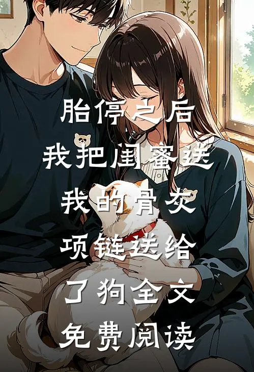 胎停之后，我把闺蜜送我的骨灰项链送给了狗全文免费阅读