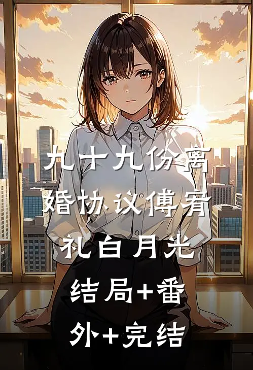 九十九份离婚协议傅宥礼白月光:结局+番外+完结