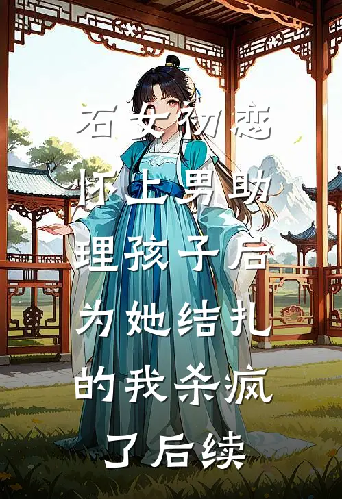 石女初恋怀上男助理孩子后，为她结扎的我杀疯了后续