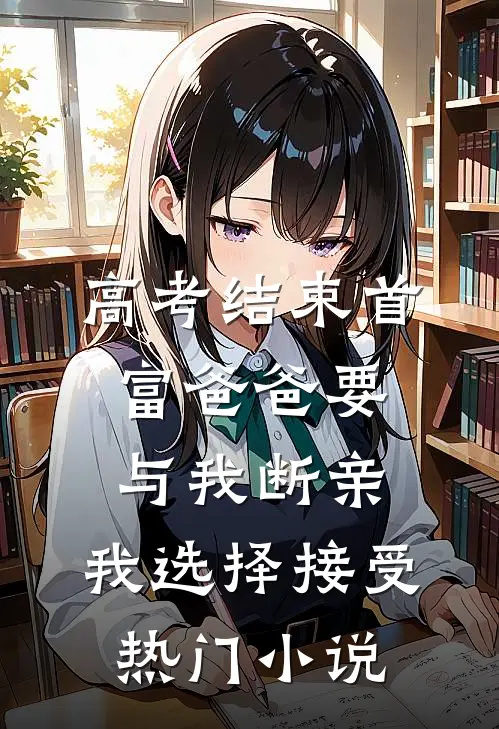 高考结束首富爸爸要与我断亲，我选择接受热门小说