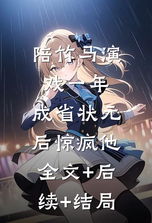 陪竹马演戏一年，成省状元后惊疯他全文+后续+结局