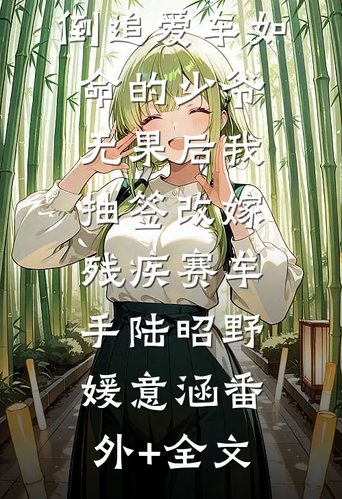 倒追爱车如命的少爷无果后我抽签改嫁残疾赛车手陆昭野媛意涵(番外)+(全文)