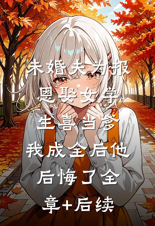 未婚夫为报恩娶女学生喜当爹，我成全后他后悔了全章+后续