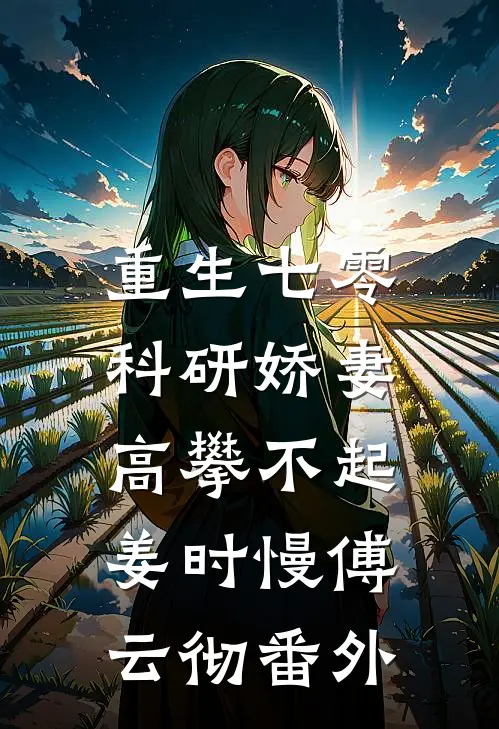 重生七零，科研娇妻高攀不起姜时慢傅云彻番外