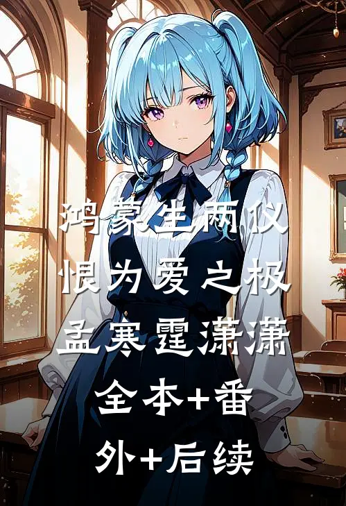 鸿蒙生两仪，恨为爱之极孟寒霆潇潇全本+番外+后续
