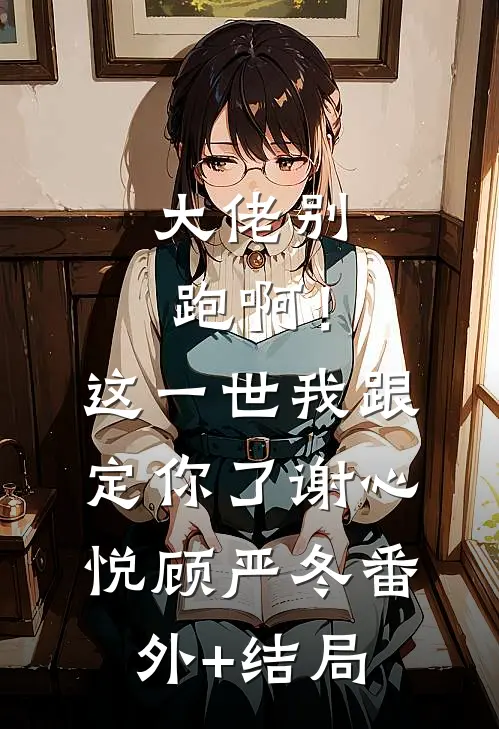 大佬别跑啊！这一世我跟定你了谢心悦顾严冬:(番外)+(结局)