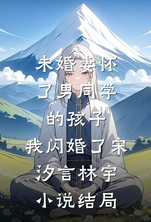 未婚妻怀了男同学的孩子，我闪婚了宋汐言林宇小说结局
