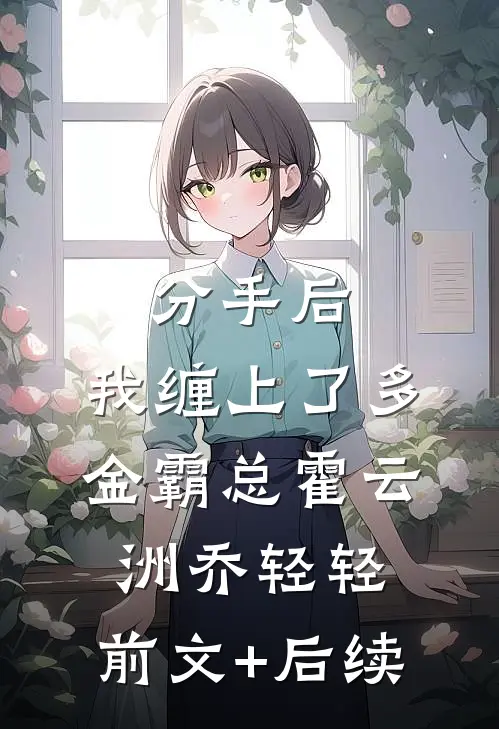分手后，我缠上了多金霸总霍云洲乔轻轻:前文+后续