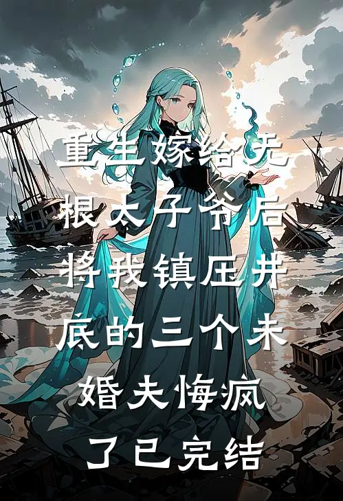 重生嫁给无根太子爷后，将我镇压井底的三个未婚夫悔疯了已完结