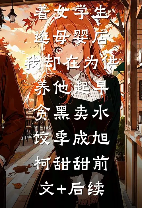教授老公牵着女学生逛母婴店，我却在为供养他起早贪黑卖水饺季成旭柯甜甜前文+后续