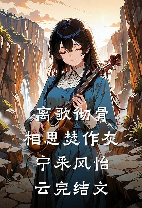 离歌彻骨，相思焚作灰宁采风怡云完结文