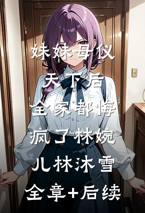 妹妹母仪天下后，全家都悔疯了林婉儿林沐雪:全章+后续