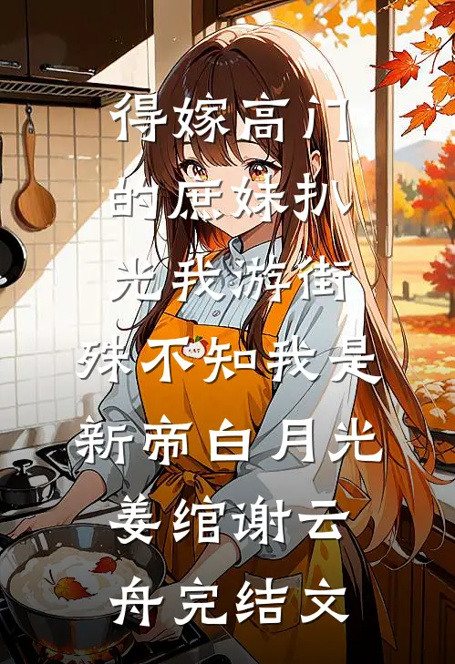 得嫁高门的庶妹扒光我游街，殊不知我是新帝白月光姜绾谢云舟完结文