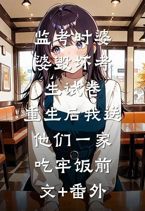 监考时婆婆毁坏考生试卷，重生后我送他们一家吃牢饭前文+番外