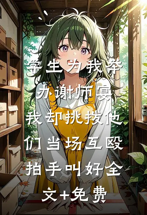 学生为我举办谢师宴，我却挑拨他们当场互殴拍手叫好全文+免费