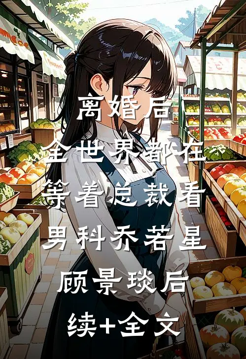 离婚后，全世界都在等着总裁看男科乔若星顾景琰后续+全文