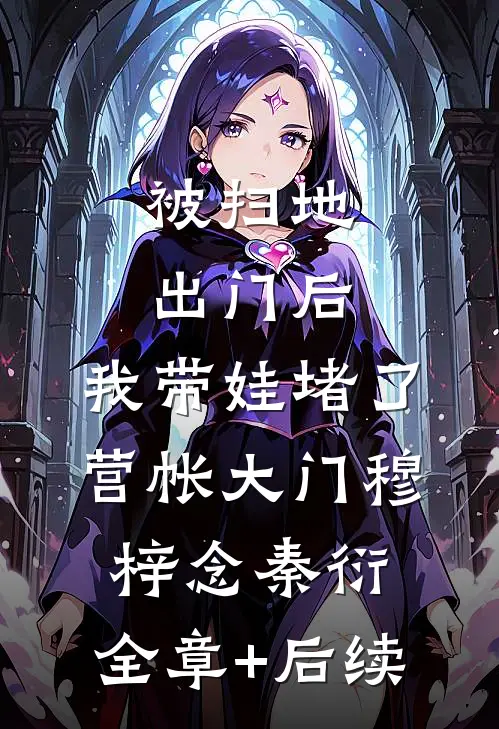 被扫地出门后，我带娃堵了营帐大门穆梓念秦衍:全章+后续