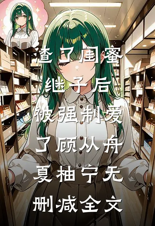 渣了闺蜜继子后，被强制爱了顾从舟夏柚宁无删减全文