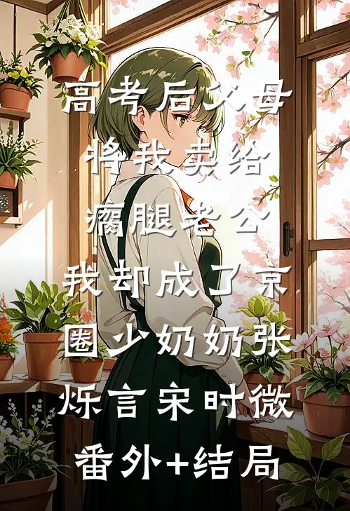 高考后父母将我卖给瘸腿老公，我却成了京圈少奶奶张烁言宋时微:(番外)+(结局)