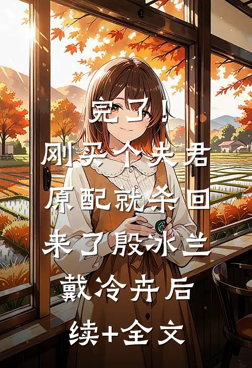 完了！刚买个夫君，原配就杀回来了殷冰兰戴冷卉后续+全文