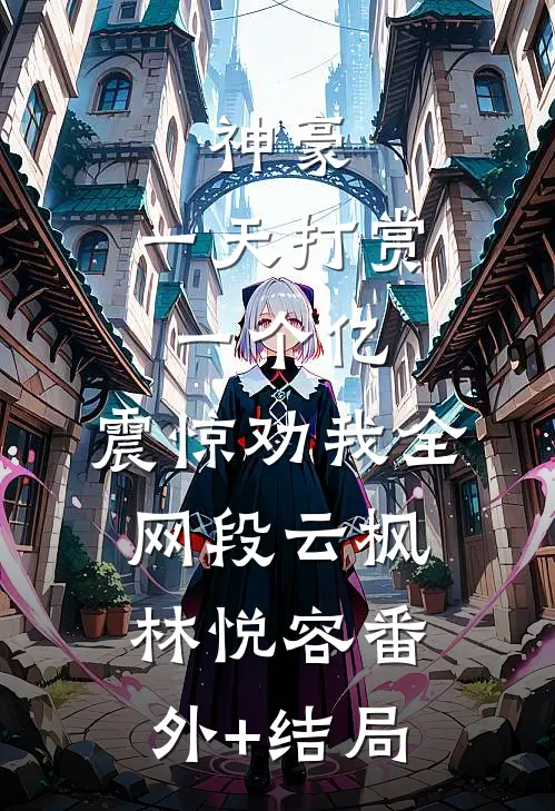 神豪：一天打赏一个亿，震惊劝我全网段云枫林悦容(番外)+(结局)