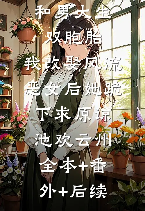 首富老婆和男大生双胞胎，我改娶风流恶女后她跪下求原谅池欢云州全本+番外+后续
