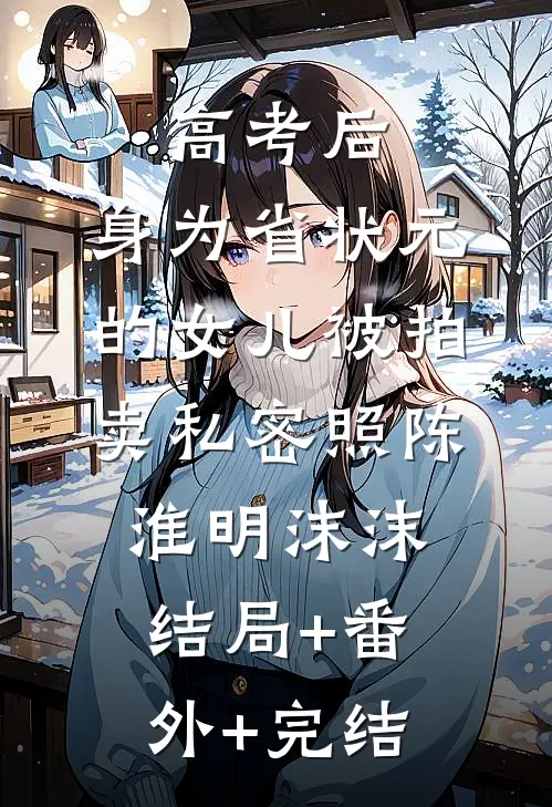 高考后，身为省状元的女儿被拍卖私密照陈淮明沫沫:结局+番外+完结