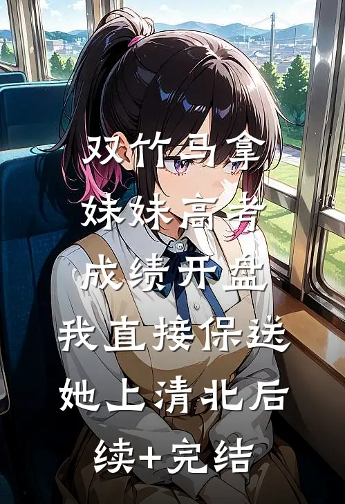 双竹马拿妹妹高考成绩开盘，我直接保送她上清北后续+完结